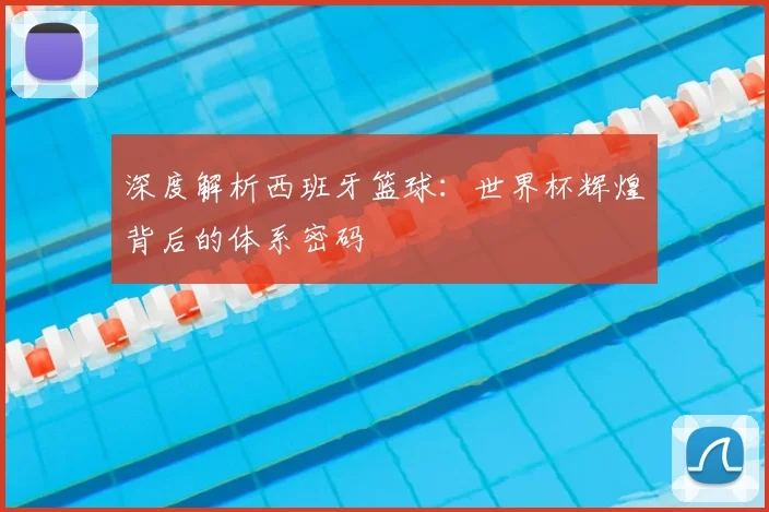 深度解析西班牙篮球:世界杯辉煌背后的体系密码