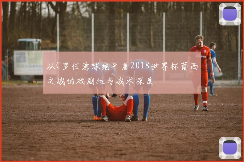 从C罗任意球绝平看2018世界杯葡西之战的戏剧性与战术深度