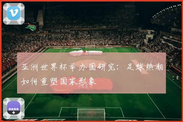 亚洲世界杯举办国研究:足球热潮如何重塑国家形象