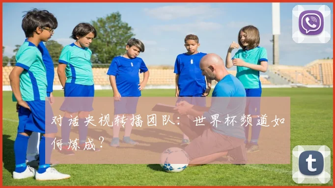 对话央视转播团队：世界杯频道如何炼成？