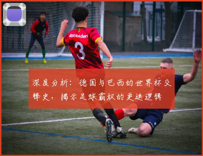 深度分析:德国与巴西的世界杯交锋史,揭示足球霸权的更迭逻辑