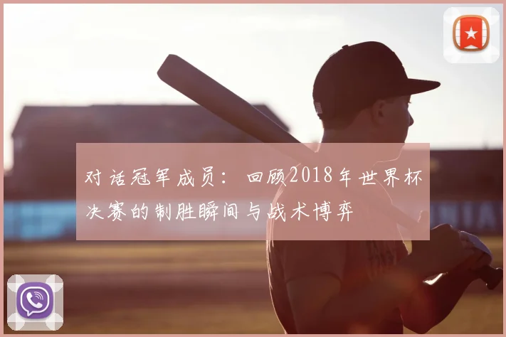 对话冠军成员：回顾2018年世界杯决赛的制胜瞬间与战术博弈