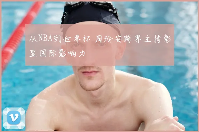 从NBA到世界杯 周玲安跨界主持彰显国际影响力