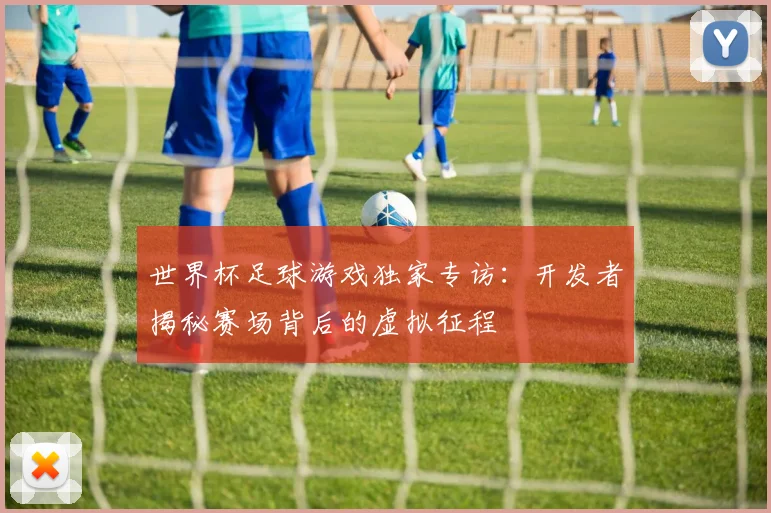 世界杯足球游戏独家专访:开发者揭秘赛场背后的虚拟征程