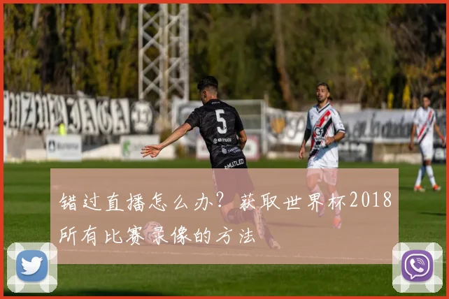 错过直播怎么办？获取世界杯2018所有比赛录像的方法