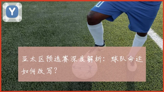 亚太区预选赛深度解析:球队命运如何改写?