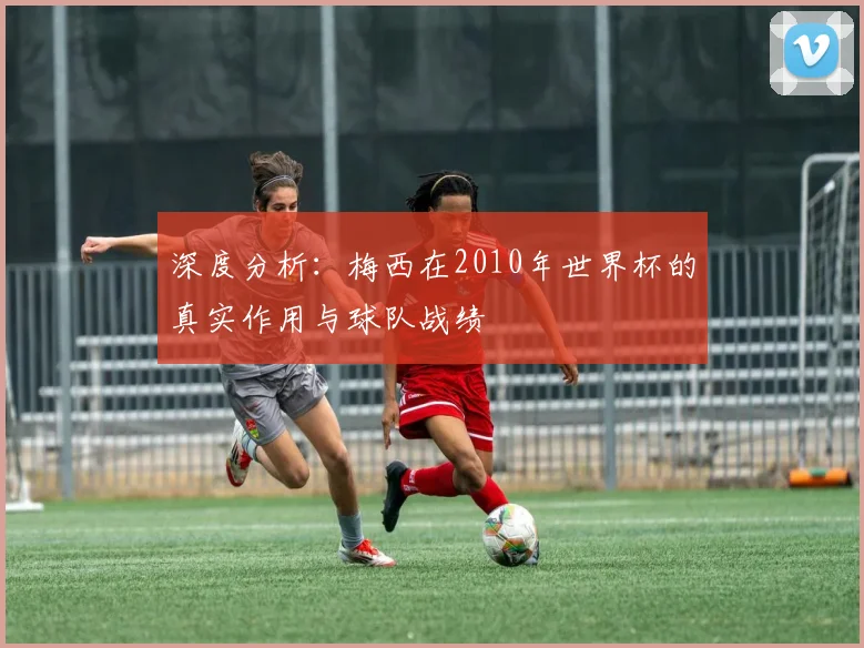 深度分析:梅西在2010年世界杯的真实作用与球队战绩
