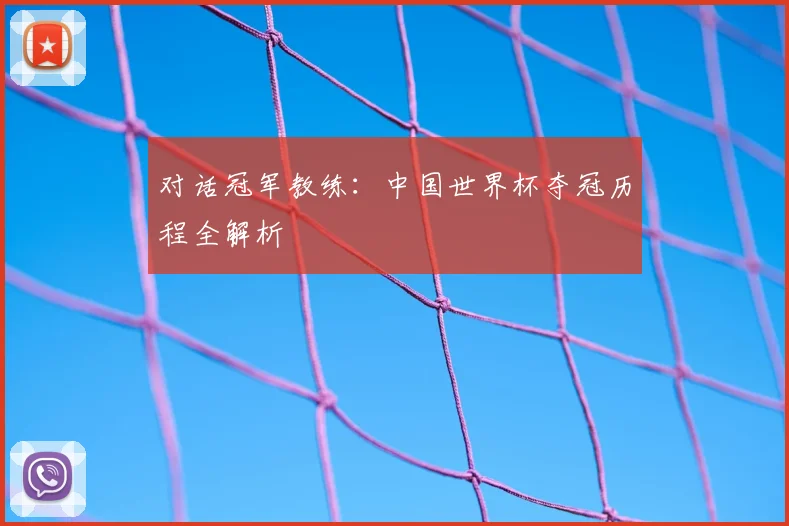 对话冠军教练：中国世界杯夺冠历程全解析