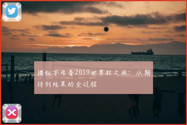 揭秘字母哥2019世界杯之旅:从期待到结果的全过程