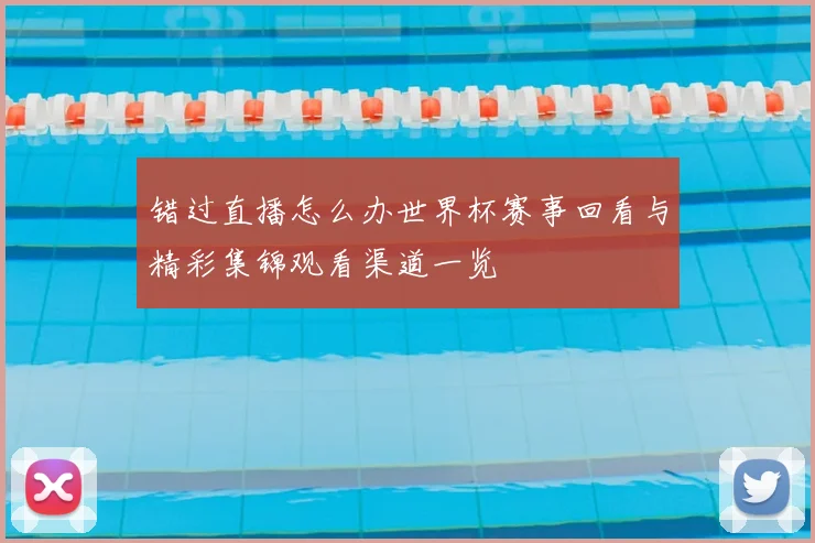 错过直播怎么办世界杯赛事回看与精彩集锦观看渠道一览
