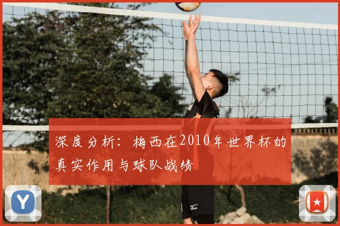 深度分析:梅西在2010年世界杯的真实作用与球队战绩