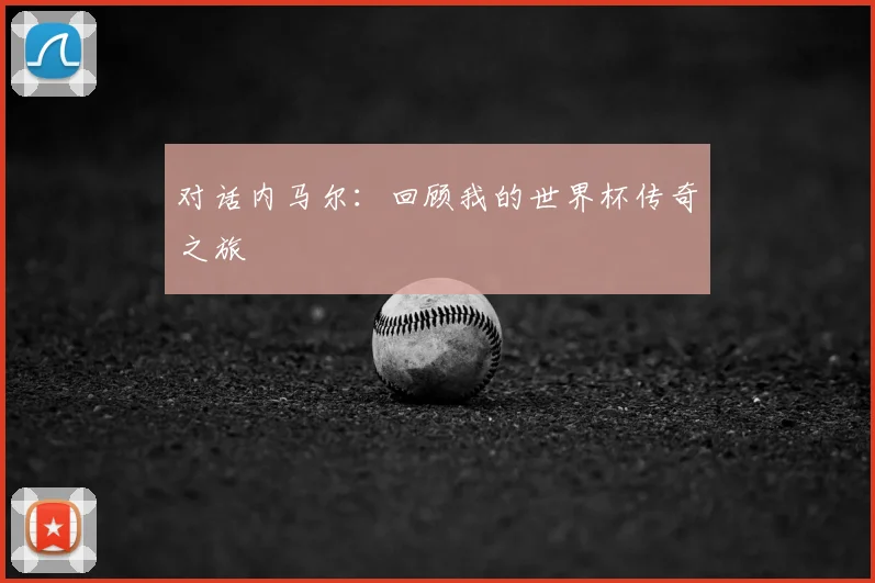 对话内马尔:回顾我的世界杯传奇之旅