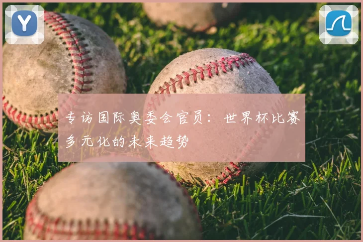 专访国际奥委会官员:世界杯比赛多元化的未来趋势