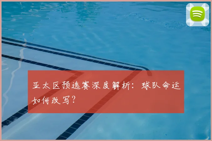 亚太区预选赛深度解析:球队命运如何改写?