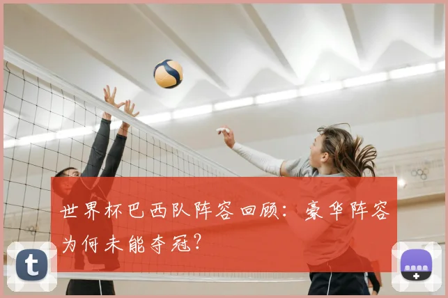 世界杯巴西队阵容回顾:豪华阵容为何未能夺冠?