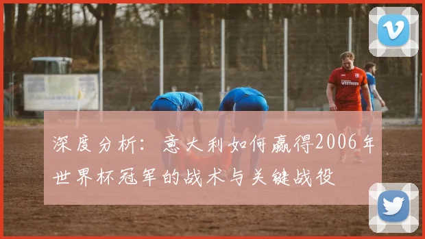 深度分析:意大利如何赢得2006年世界杯冠军的战术与关键战役