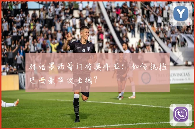对话墨西哥门将奥乔亚:如何抵挡巴西豪华攻击线?