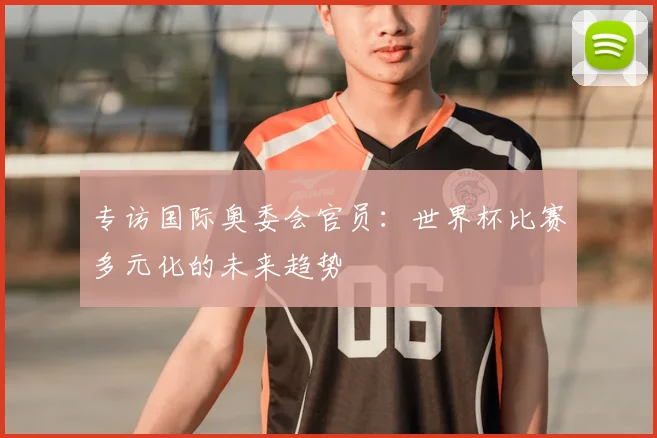 专访国际奥委会官员:世界杯比赛多元化的未来趋势
