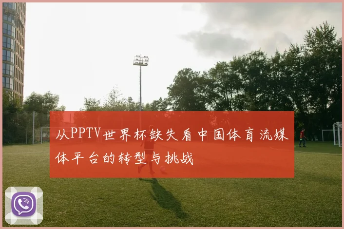 从PPTV世界杯缺失看中国体育流媒体平台的转型与挑战