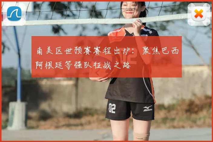 南美区世预赛赛程出炉：聚焦巴西阿根廷等强队征战之路