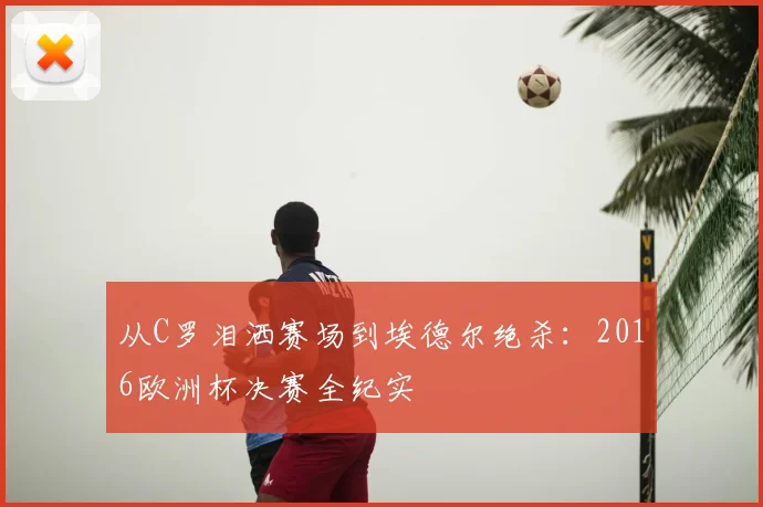 从C罗泪洒赛场到埃德尔绝杀:2016欧洲杯决赛全纪实