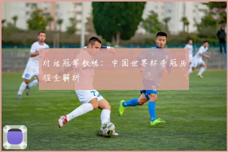 对话冠军教练：中国世界杯夺冠历程全解析
