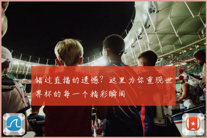 错过直播的遗憾?这里为你重现世界杯的每一个精彩瞬间