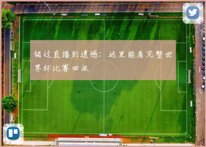 错过直播别遗憾:这里能看完整世界杯比赛回放