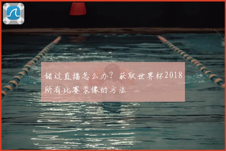 错过直播怎么办?获取世界杯2018所有比赛录像的方法